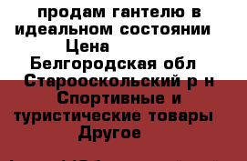 продам гантелю в идеальном состоянии › Цена ­ 1 000 - Белгородская обл., Старооскольский р-н Спортивные и туристические товары » Другое   